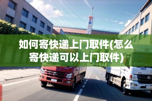 如何寄快遞上門(mén)取件(怎么寄快遞可以上門(mén)取件)