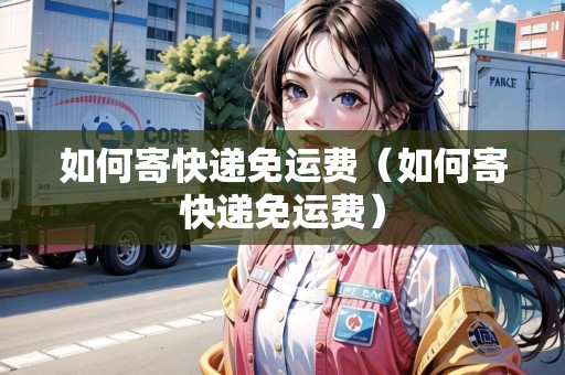 如何寄快遞免運(yùn)費(fèi)（如何寄快遞免運(yùn)費(fèi)）