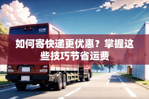 如何寄快遞更優(yōu)惠？掌握這些技巧節(jié)省運(yùn)費(fèi)
