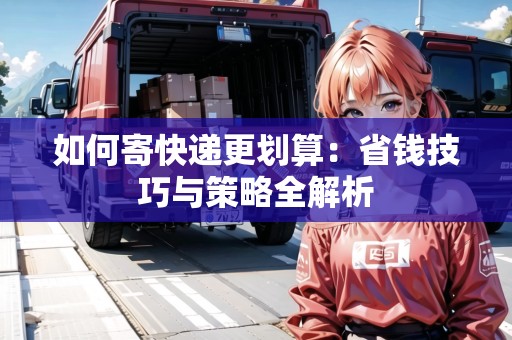 如何寄快遞更劃算：省錢技巧與策略全解析