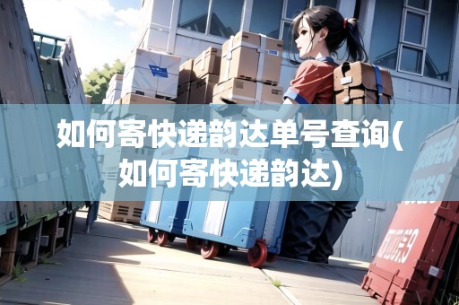 如何寄快遞韻達(dá)單號(hào)查詢(如何寄快遞韻達(dá))