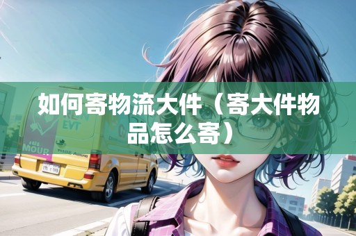 如何寄物流大件（寄大件物品怎么寄）