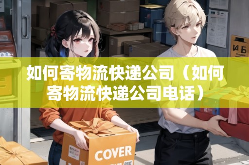 如何寄物流快遞公司（如何寄物流快遞公司電話）