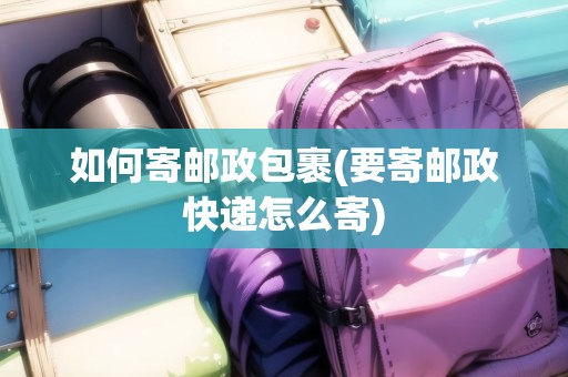 如何寄郵政包裹(要寄郵政快遞怎么寄)