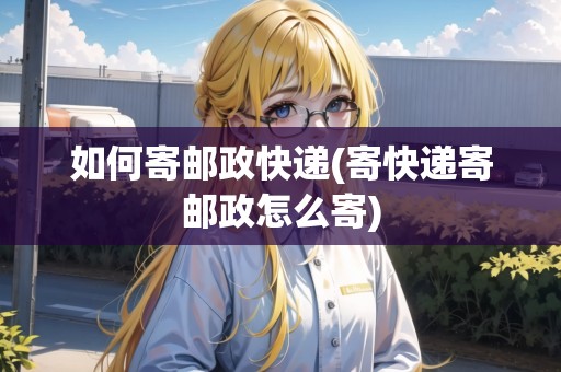 如何寄郵政快遞(寄快遞寄郵政怎么寄)