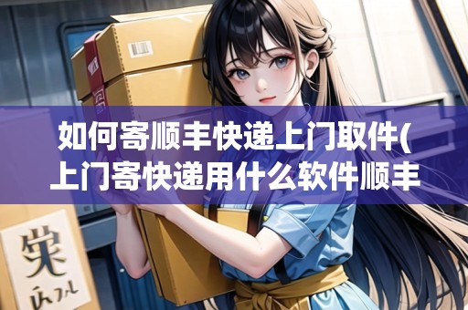 如何寄順豐快遞上門取件(上門寄快遞用什么軟件順豐)