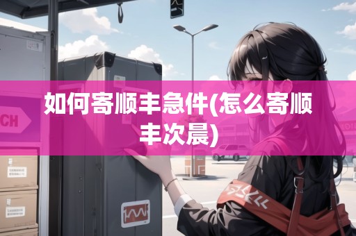 如何寄順豐急件(怎么寄順豐次晨)