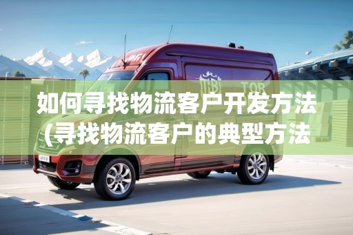 如何尋找物流客戶(hù)開(kāi)發(fā)方法(尋找物流客戶(hù)的典型方法)