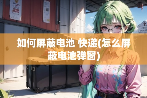 如何屏蔽電池 快遞(怎么屏蔽電池彈窗)