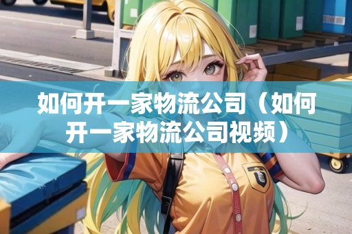 如何開一家物流公司（如何開一家物流公司視頻）