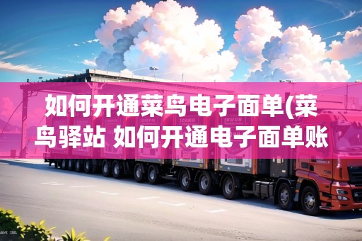 如何開通菜鳥電子面單(菜鳥驛站 如何開通電子面單賬號(hào))