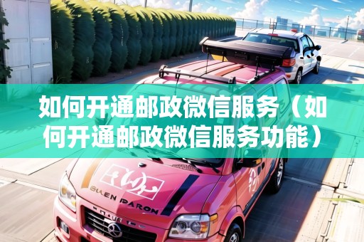 如何開通郵政微信服務(wù)（如何開通郵政微信服務(wù)功能）