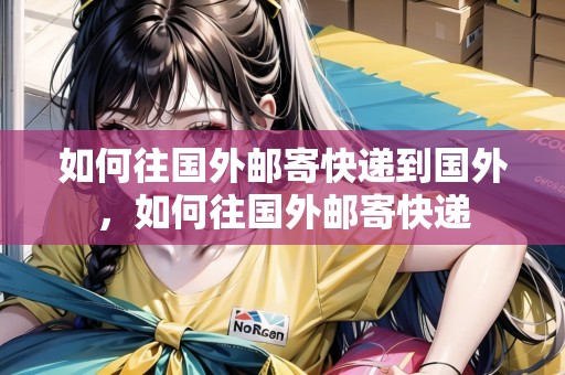 如何往國外郵寄快遞到國外，如何往國外郵寄快遞