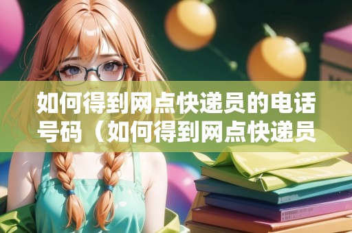 如何得到網(wǎng)點(diǎn)快遞員的電話號(hào)碼（如何得到網(wǎng)點(diǎn)快遞員的電話號(hào)碼呢）