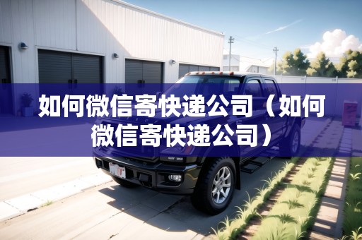 如何微信寄快遞公司（如何微信寄快遞公司）