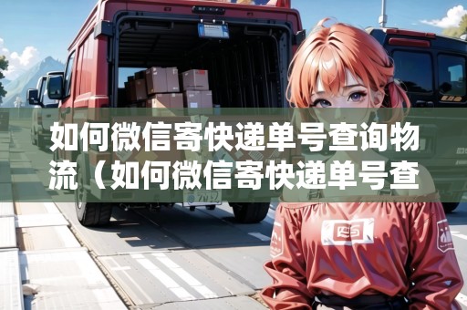 如何微信寄快遞單號查詢物流（如何微信寄快遞單號查詢物流信息）