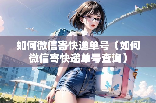 如何微信寄快遞單號(hào)（如何微信寄快遞單號(hào)查詢）