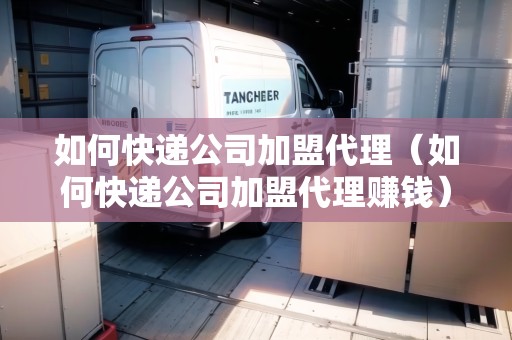 如何快遞公司加盟代理（如何快遞公司加盟代理賺錢）