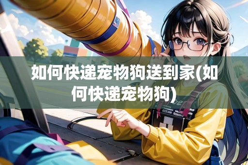 如何快遞寵物狗送到家(如何快遞寵物狗) 如何快遞寵物狗送到家(如何快遞寵物狗)