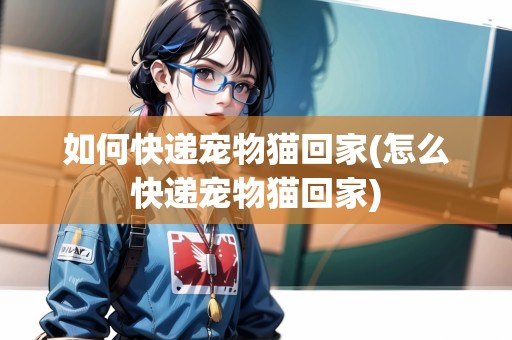 如何快遞寵物貓回家(怎么快遞寵物貓回家)