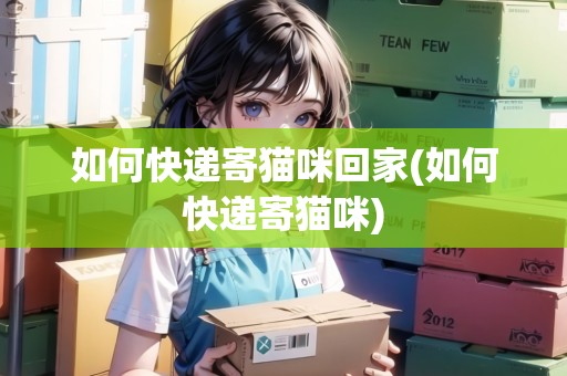 如何快遞寄貓咪回家(如何快遞寄貓咪) 如何快遞寄貓咪回家(如何快遞寄貓咪)