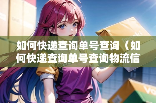 如何快遞查詢單號查詢（如何快遞查詢單號查詢物流信息）