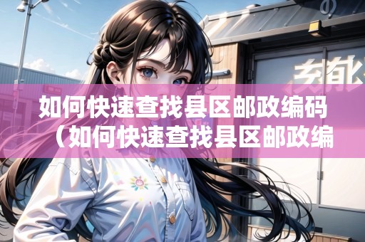 如何快速查找縣區(qū)郵政編碼（如何快速查找縣區(qū)郵政編碼信息）