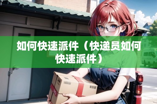 如何快速派件（快遞員如何快速派件）