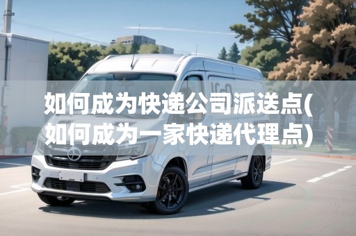如何成為快遞公司派送點(如何成為一家快遞代理點) 如何成為快遞公司派送點(如何成為一家快遞代理點)
