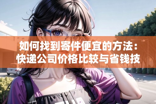 如何找到寄件便宜的方法：快遞公司價(jià)格比較與省錢技巧