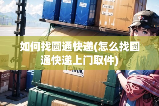 如何找圓通快遞(怎么找圓通快遞上門取件) 如何找圓通快遞(怎么找圓通快遞上門取件)