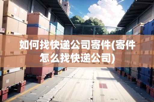 如何找快遞公司寄件(寄件怎么找快遞公司)