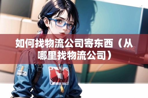 如何找物流公司寄東西（從哪里找物流公司）