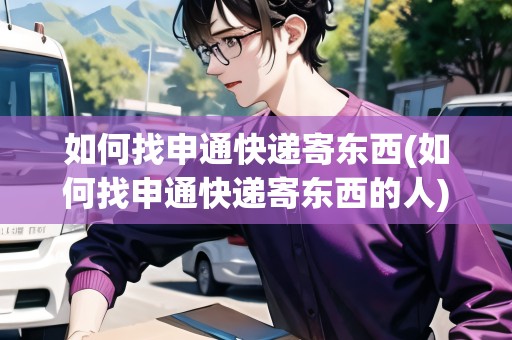 如何找申通快遞寄東西(如何找申通快遞寄東西的人)