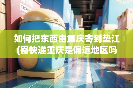 如何把東西由重慶寄到墊江(寄快遞重慶是偏遠地區(qū)嗎) 如何把東西由重慶寄到墊江(寄快遞重慶是偏遠地區(qū)嗎)