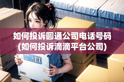 如何投訴圓通公司電話號(hào)碼(如何投訴滴滴平臺(tái)公司)