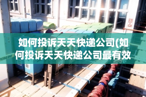 如何投訴天天快遞公司(如何投訴天天快遞公司最有效呢) 如何投訴天天快遞公司(如何投訴天天快遞公司最有效呢)