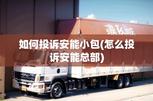 如何投訴安能小包(怎么投訴安能總部) 如何投訴安能小包(怎么投訴安能總部)