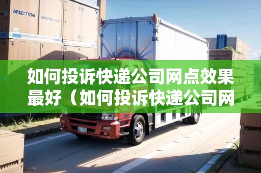 如何投訴快遞公司網(wǎng)點(diǎn)效果最好(如何投訴快遞公司網(wǎng)點(diǎn)效果最好呢) 如何投訴快遞公司網(wǎng)點(diǎn)效果最好(如何投訴快遞公司網(wǎng)點(diǎn)效果最好呢)
