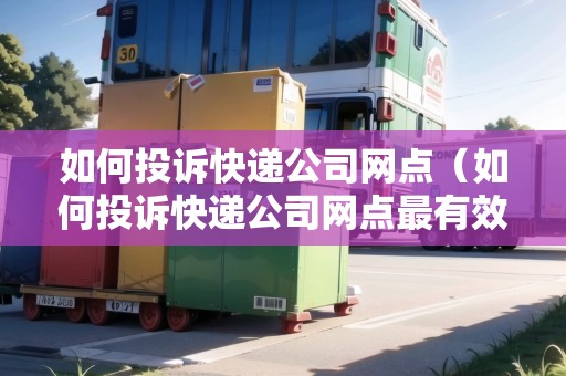 如何投訴快遞公司網(wǎng)點(diǎn)（如何投訴快遞公司網(wǎng)點(diǎn)最有效）