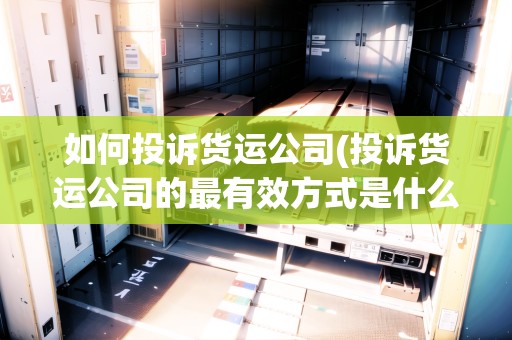 如何投訴貨運(yùn)公司(投訴貨運(yùn)公司的最有效方式是什么)