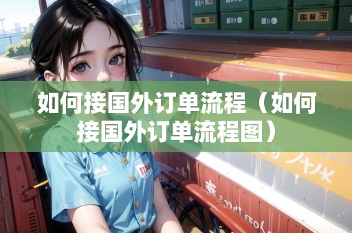 如何接國(guó)外訂單流程（如何接國(guó)外訂單流程圖）