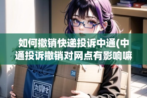 如何撤銷快遞投訴中通(中通投訴撤銷對網(wǎng)點有影響嘛怎么投訴) 如何撤銷快遞投訴中通(中通投訴撤銷對網(wǎng)點有影響嘛怎么投訴)