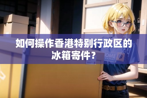 如何操作香港特別行政區(qū)的冰箱寄件？