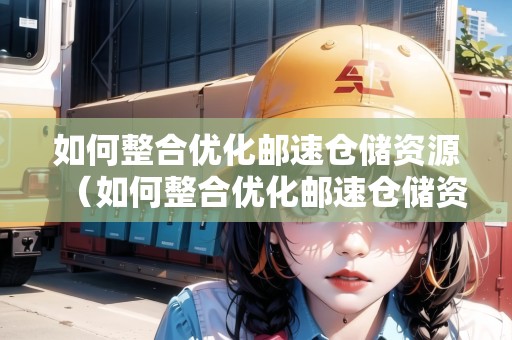 如何整合優(yōu)化郵速倉儲資源（如何整合優(yōu)化郵速倉儲資源管理）