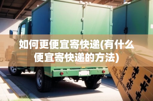 如何更便宜寄快遞(有什么便宜寄快遞的方法)