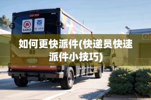 如何更快派件(快遞員快速派件小技巧)