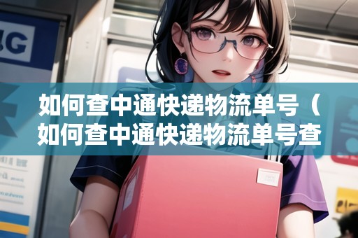 如何查中通快遞物流單號（如何查中通快遞物流單號查詢）