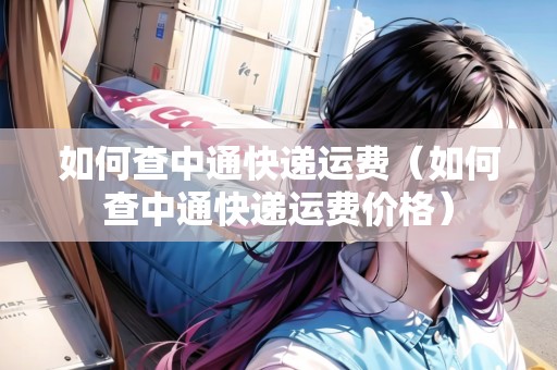 如何查中通快遞運(yùn)費(fèi)（如何查中通快遞運(yùn)費(fèi)價格）