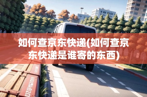 如何查京東快遞(如何查京東快遞是誰寄的東西)